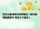 你怎么看待骑行这种做法（骑行视频拍摄技巧 有这三个要点）