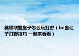 英雄联盟皇子怎么玩打野（lol皇让子打野技巧 一起来看看）