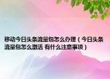 移动今日头条流量包怎么办理（今日头条流量包怎么激活 有什么注意事项）
