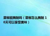 菜椒能腌制吗（菜椒怎么腌制 10天可以享受美味）