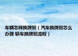车辆怎样换牌照（汽车换牌照怎么办理 轿车换牌照流程）