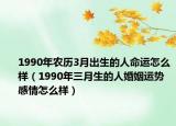 1990年农历3月出生的人命运怎么样（1990年三月生的人婚姻运势 感情怎么样）