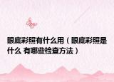 眼底彩照有什么用（眼底彩照是什么 有哪些检查方法）