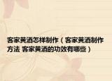 客家黄酒怎样制作（客家黄酒制作方法 客家黄酒的功效有哪些）