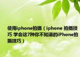 使用iphone拍摄（iphone 拍摄技巧 学会这7种你不知道的iPhone拍摄技巧）