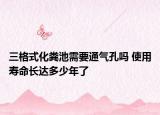 三格式化粪池需要通气孔吗 使用寿命长达多少年了