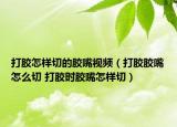 打胶怎样切的胶嘴视频（打胶胶嘴怎么切 打胶时胶嘴怎样切）
