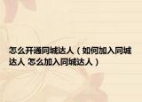 怎么开通同城达人（如何加入同城达人 怎么加入同城达人）