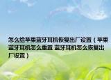 怎么给苹果蓝牙耳机恢复出厂设置（苹果蓝牙耳机怎么重置 蓝牙耳机怎么恢复出厂设置）