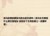 属马的男的跟属马的女的合适吗（属马女生跟属什么男生有缘份 遇到这个生肖的男士一定要珍惜）