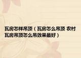 瓦房怎样吊顶（瓦房怎么吊顶 农村瓦房吊顶怎么吊效果最好）