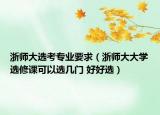 浙师大选考专业要求（浙师大大学选修课可以选几门 好好选）