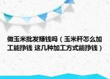 做玉米批发赚钱吗（玉米秆怎么加工能挣钱 这几种加工方式能挣钱）