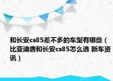 和长安cs85差不多的车型有哪些（比亚迪唐和长安cs85怎么选 新车资讯）