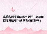 高德和百度导航哪个更好（高德和百度导航哪个好 两者各有利弊）