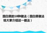 圆白菜的18种做法（圆白菜做法 给大家介绍这一做法）
