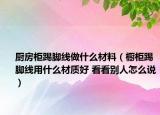 厨房柜踢脚线做什么材料（橱柜踢脚线用什么材质好 看看别人怎么说）