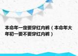 本命年一定要穿红内裤（本命年大年初一要不要穿红内裤）