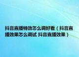 抖音直播特效怎么调好看（抖音直播效果怎么调试 抖音直播效果）