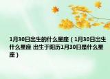 1月30日出生的什么星座（1月30日出生什么星座 出生于阳历1月30日是什么星座）