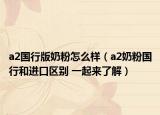a2国行版奶粉怎么样（a2奶粉国行和进口区别 一起来了解）