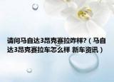 请问马自达3昂克赛拉咋样?（马自达3昂克赛拉车怎么样 新车资讯）