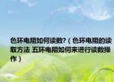 色环电阻如何读数?（色环电阻的读取方法 五环电阻如何来进行读数操作）