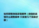如何调整微信表情顺序（微信的表情怎么调整顺序 只需要几个简单步骤）