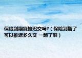 保险到期能推迟交吗?（保险到期了可以推迟多久交 一起了解）