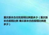 重庆新农合住院报销比例是多少（重庆新农合报销比例 重庆新农合的报销比例是多少）