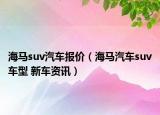 海马suv汽车报价（海马汽车suv车型 新车资讯）