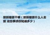 接新娘要干嘛（接新娘要什么人去接 这些事项你知道多少）
