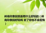 岭南印象园里面有什么好玩的（岭南印象园好玩吗 去了你也不会后悔）