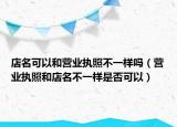 店名可以和营业执照不一样吗（营业执照和店名不一样是否可以）