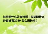 长裙配什么外套好看（长裙配什么外套好看2019 怎么搭长裙）