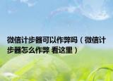 微信计步器可以作弊吗（微信计步器怎么作弊 看这里）