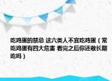 吃鸡蛋的禁忌 这六类人不宜吃鸡蛋（常吃鸡蛋有四大危害 看完之后你还敢长期吃吗）