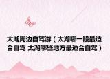 太湖周边自驾游（太湖哪一段最适合自驾 太湖哪些地方最适合自驾）