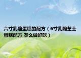 六寸乳酪蛋糕的配方（6寸乳酪芝士蛋糕配方 怎么做好吃）