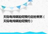 天际电炖锅如何预约定时煮粥（天际电炖锅如何预约）