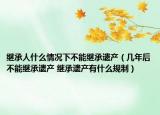 继承人什么情况下不能继承遗产（几年后不能继承遗产 继承遗产有什么规制）