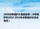 2020水稻保护价最新政策（水稻保护价2019 2019年水稻保护价还会有吗）