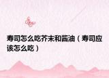 寿司怎么吃芥末和酱油（寿司应该怎么吃）