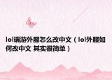 lol端游外服怎么改中文（lol外服如何改中文 其实很简单）