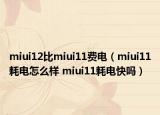 miui12比miui11费电（miui11耗电怎么样 miui11耗电快吗）