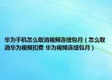 华为手机怎么取消视频连续包月（怎么取消华为视频扣费 华为视频连续包月）