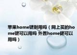 苹果home键耐用吗（网上买的home键可以用吗 外置home健可以用吗）