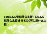 cpui3220要配什么主板（i33220配什么主板好 i33220可以配什么主板）