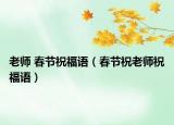 老师 春节祝福语（春节祝老师祝福语）