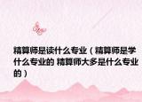 精算师是读什么专业（精算师是学什么专业的 精算师大多是什么专业的）